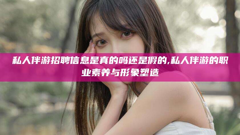 佛山私人伴游招聘信息是真的吗还是假的,私人伴游的职业素养与形象塑造