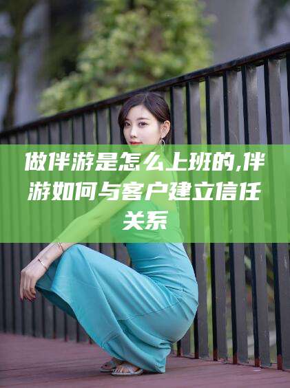 佛山做伴游是怎么上班的,伴游如何与客户建立信任关系