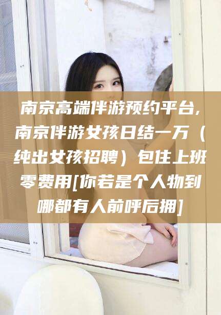 佛山南京高端伴游预约平台,南京伴游女孩日结一万（纯出女孩招聘）包住上班零费用[你若是个人物到哪都有人前呼后拥]