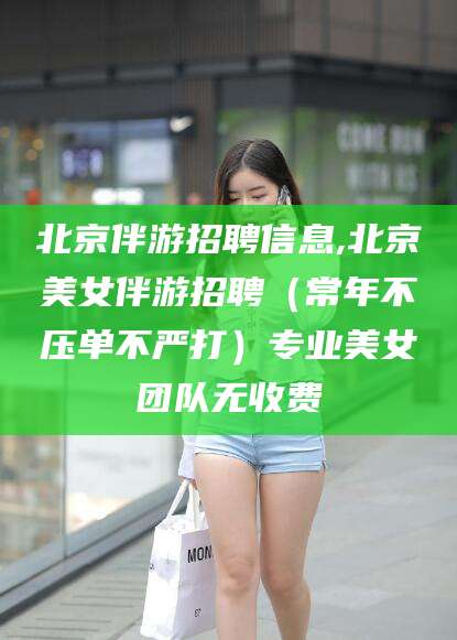 佛山北京伴游招聘信息,北京美女伴游招聘（常年不压单不严打）专业美女团队无收费
