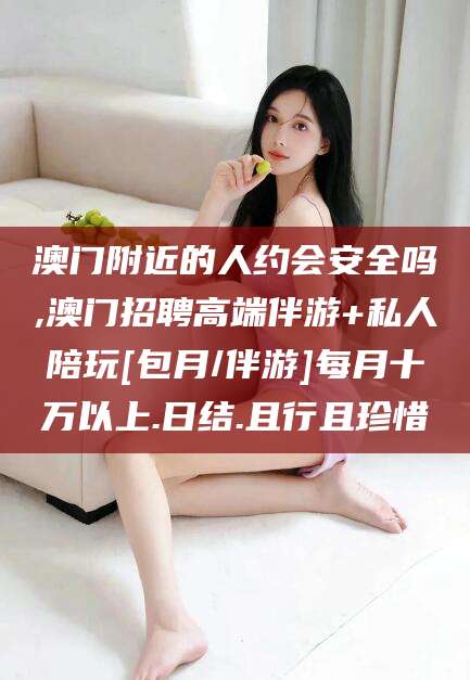 佛山澳门附近的人约会安全吗,澳门招聘高端伴游+私人陪玩[包月/伴游]每月十万以上.日结.且行且珍惜