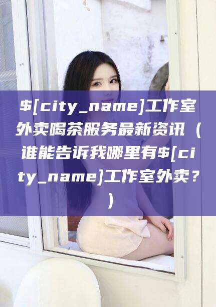 佛山工作室外卖喝茶服务最新资讯（谁能告诉我哪里有佛山工作室外卖？）