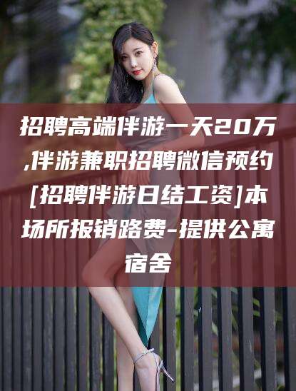 佛山招聘高端伴游一天20万,伴游兼职招聘微信预约[招聘伴游日结工资]本场所报销路费-提供公寓宿舍