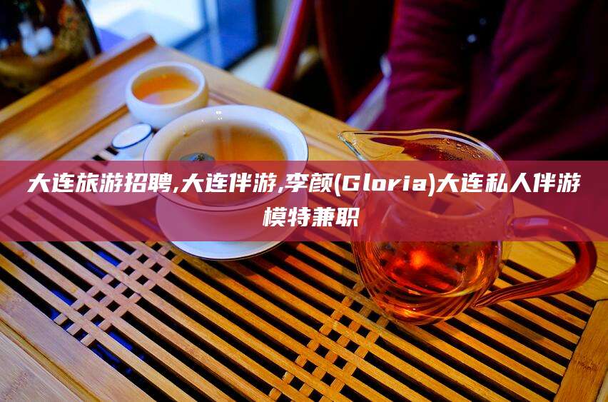 佛山大连旅游招聘,大连伴游,李颜(Gloria)大连私人伴游 模特兼职
