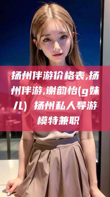 佛山扬州伴游价格表,扬州伴游,谢韵怡(g妹儿) 扬州私人导游 模特兼职