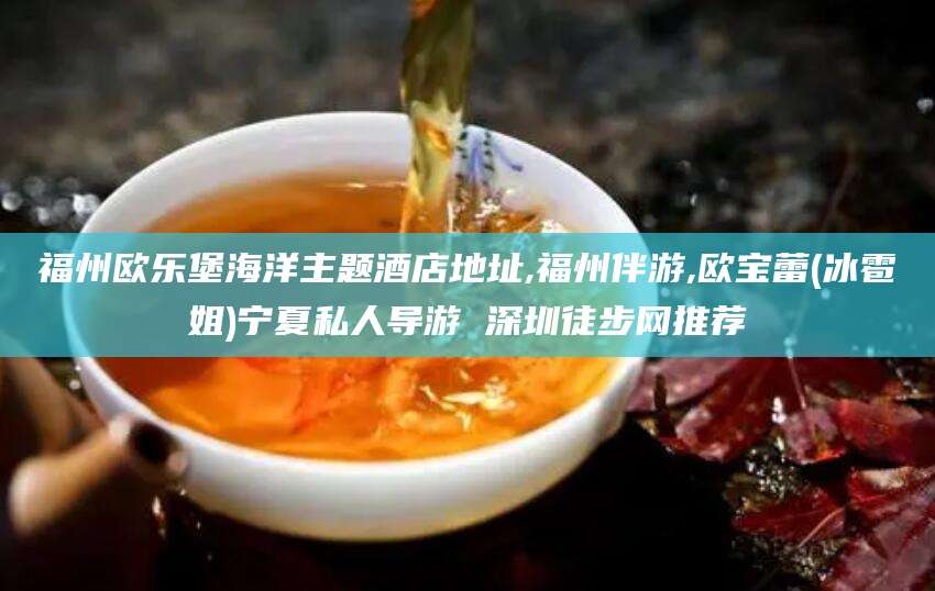 佛山福州欧乐堡海洋主题酒店地址,福州伴游,欧宝蕾(冰雹姐)宁夏私人导游 深圳徒步网推荐