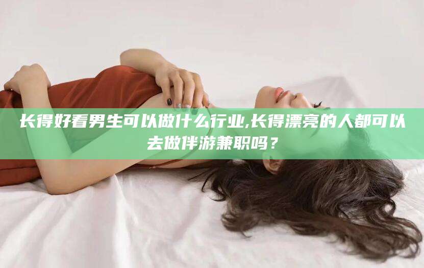 佛山长得好看男生可以做什么行业,长得漂亮的人都可以去做伴游兼职吗？