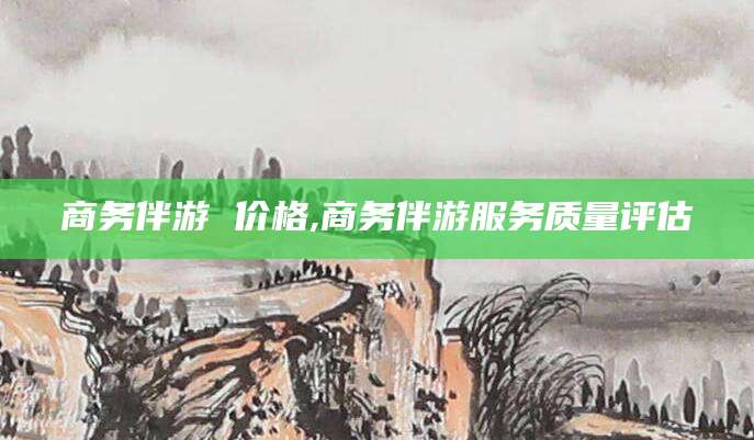 佛山商务伴游 价格,商务伴游服务质量评估