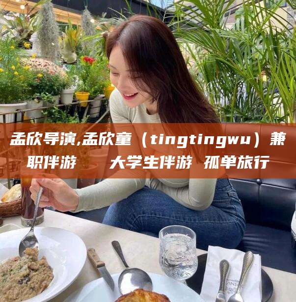 佛山孟欣导演,孟欣童（tingtingwu）兼职伴游   大学生伴游 孤单旅行