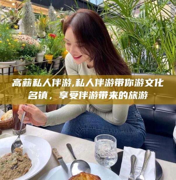 佛山高薪私人伴游,私人伴游带你游文化名镇，享受伴游带来的旅游