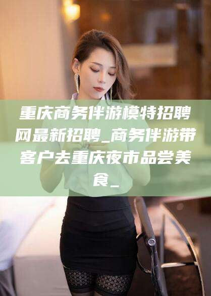 佛山重庆商务伴游模特招聘网最新招聘_商务伴游带客户去重庆夜市品尝美食_