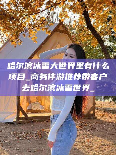 佛山哈尔滨冰雪大世界里有什么项目_商务伴游推荐带客户去哈尔滨冰雪世界_