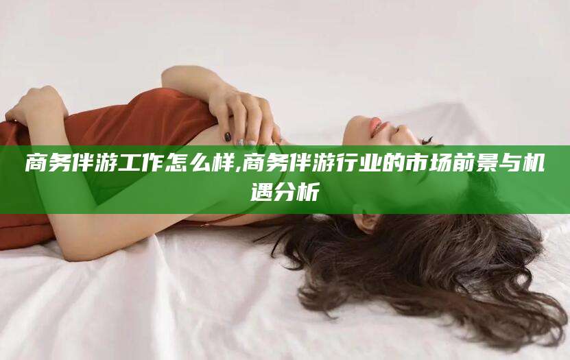 佛山商务伴游工作怎么样,商务伴游行业的市场前景与机遇分析