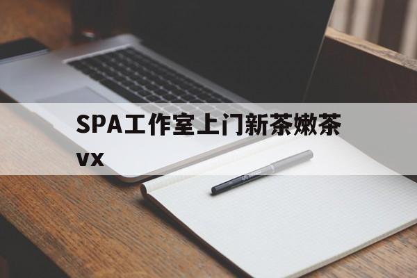 佛山广州哪里可以找约茶新茶的品茶地最新资讯（谁能告诉我哪里有佛山SPA工作室上门新茶嫩茶vx？）